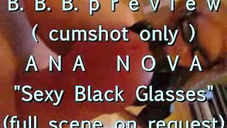 B.B.B. preview: ANA NOVA "Sexy Black Glasses" (cumshot only)