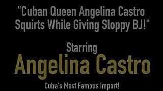 Cuban Queen Angelina Castro Squirts While Giving Sloppy BJ!